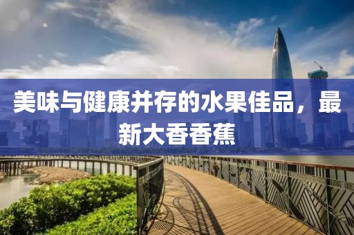 美味与健康并存的水果佳品，最新大香香蕉