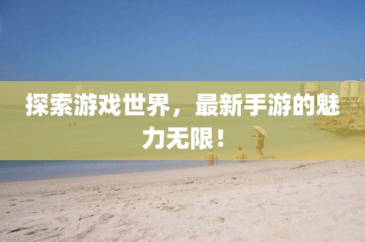 探索游戏世界，最新手游的魅力无限！