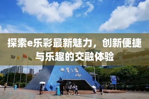 探索e乐彩最新魅力，创新便捷与乐趣的交融体验