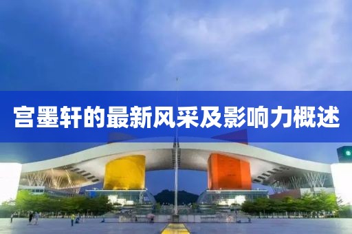 宫墨轩的最新风采及影响力概述