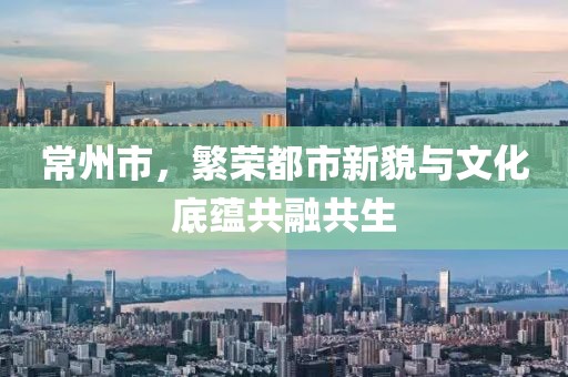 常州市，繁荣都市新貌与文化底蕴共融共生