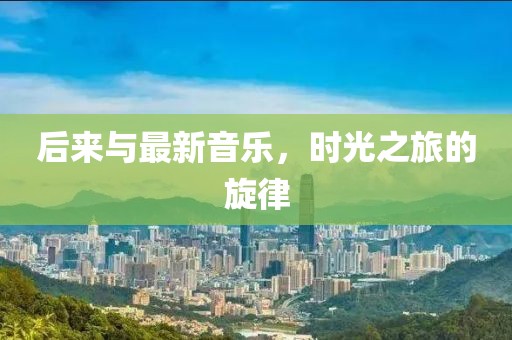 后来与最新音乐，时光之旅的旋律
