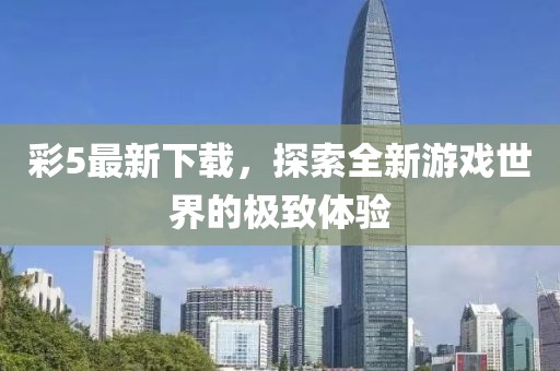 彩5最新下载，探索全新游戏世界的极致体验