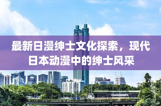 最新日漫绅士文化探索，现代日本动漫中的绅士风采