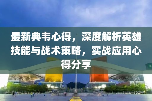 最新典韦心得，深度解析英雄技能与战术策略，实战应用心得分享