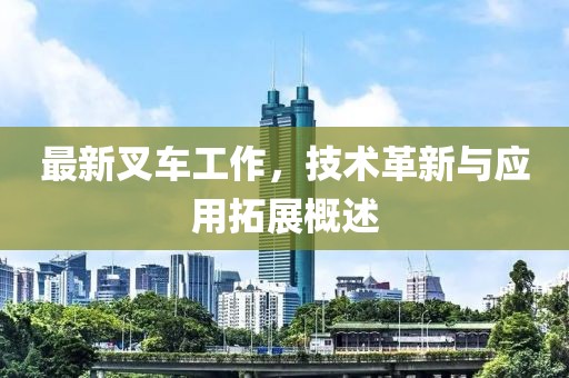最新叉车工作，技术革新与应用拓展概述