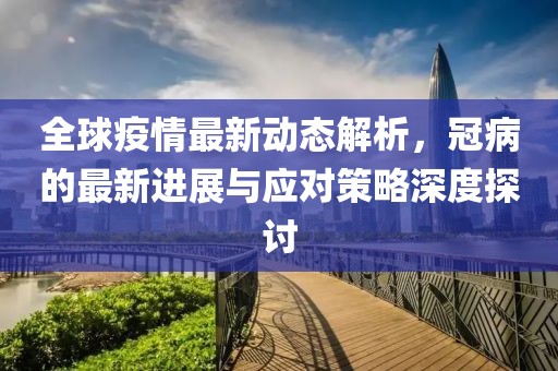 全球疫情最新动态解析，冠病的最新进展与应对策略深度探讨