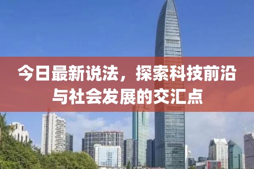 今日最新说法，探索科技前沿与社会发展的交汇点