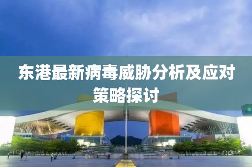 东港最新病毒威胁分析及应对策略探讨