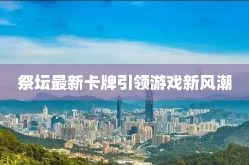 祭坛最新卡牌引领游戏新风潮