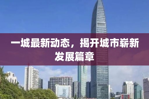 一城最新动态，揭开城市崭新发展篇章
