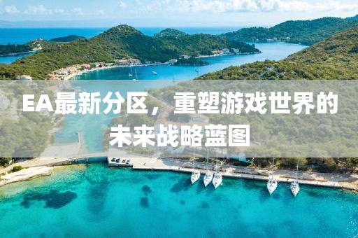 EA最新分区，重塑游戏世界的未来战略蓝图