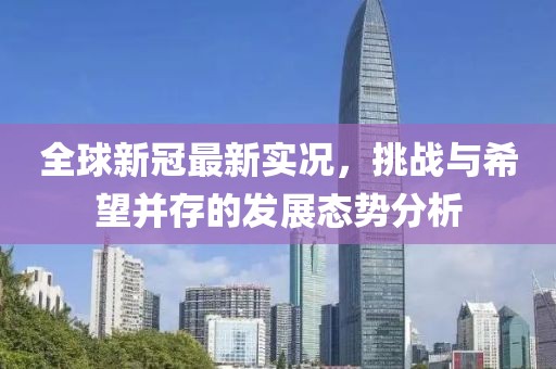 全球新冠最新实况，挑战与希望并存的发展态势分析