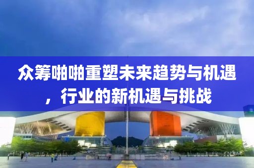 众筹啪啪重塑未来趋势与机遇，行业的新机遇与挑战
