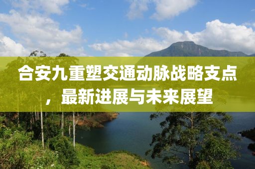 合安九重塑交通动脉战略支点，最新进展与未来展望
