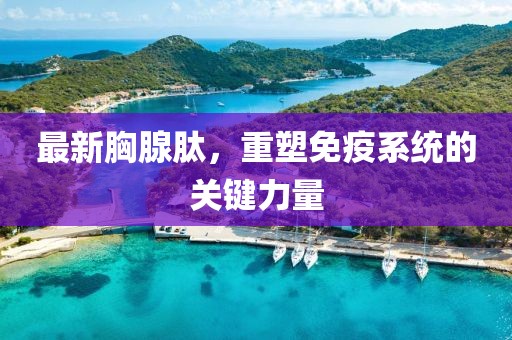 最新胸腺肽，重塑免疫系统的关键力量