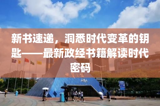 新书速递，洞悉时代变革的钥匙——最新政经书籍解读时代密码