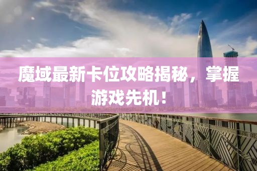 魔域最新卡位攻略揭秘，掌握游戏先机！