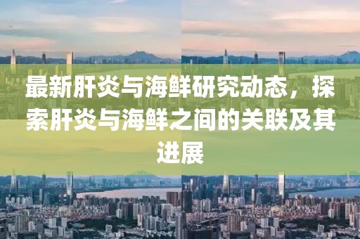 最新肝炎与海鲜研究动态，探索肝炎与海鲜之间的关联及其进展