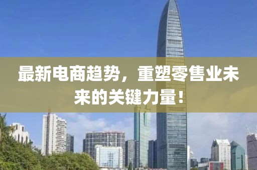 最新电商趋势，重塑零售业未来的关键力量！