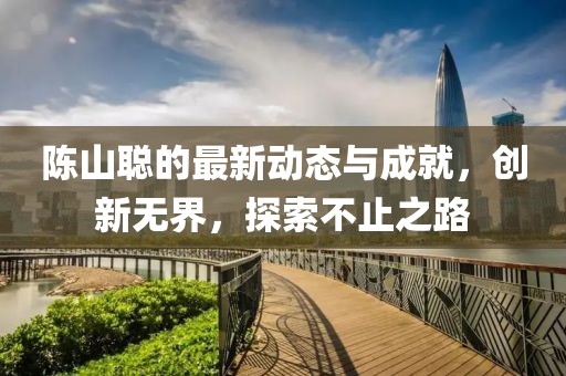 陈山聪的最新动态与成就，创新无界，探索不止之路