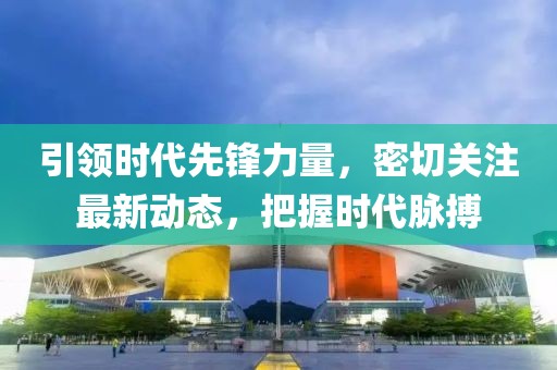 引领时代先锋力量，密切关注最新动态，把握时代脉搏
