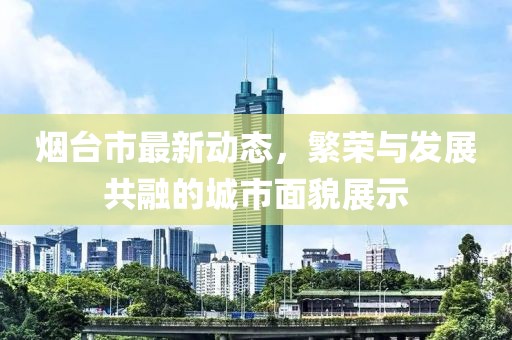 烟台市最新动态，繁荣与发展共融的城市面貌展示
