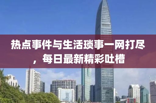 热点事件与生活琐事一网打尽，每日最新精彩吐槽