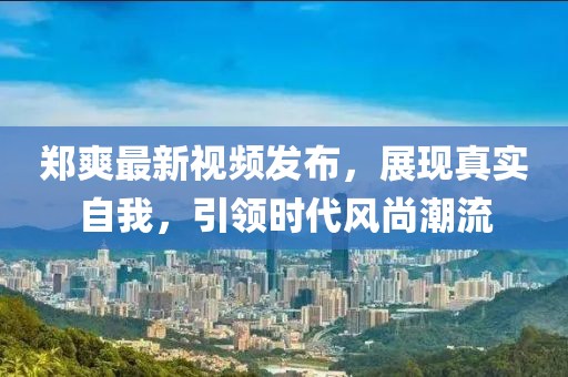 郑爽最新视频发布，展现真实自我，引领时代风尚潮流