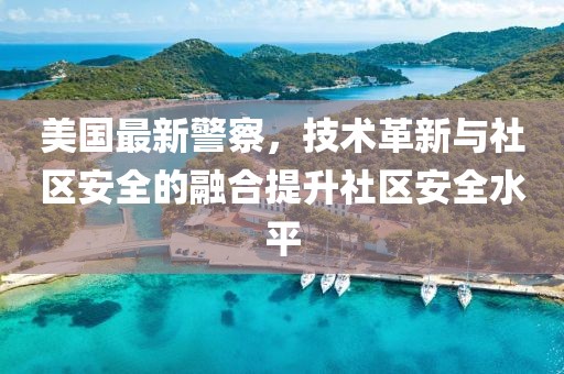 美国最新警察，技术革新与社区安全的融合提升社区安全水平