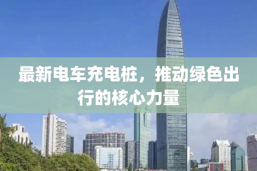 最新电车充电桩，推动绿色出行的核心力量
