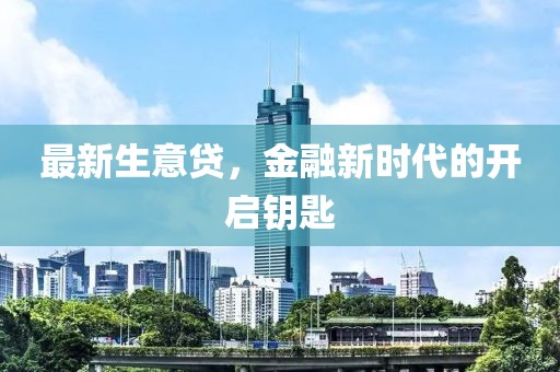 最新生意贷，金融新时代的开启钥匙