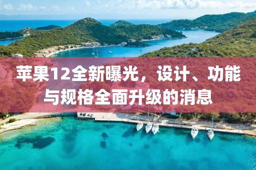苹果12全新曝光，设计、功能与规格全面升级的消息