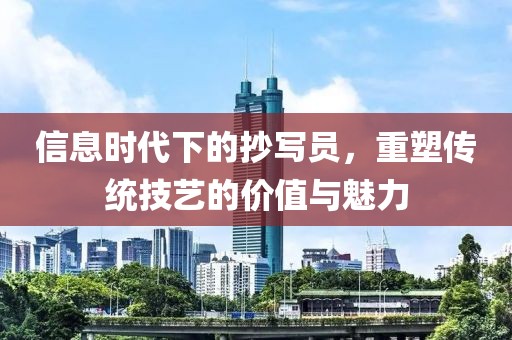 信息时代下的抄写员，重塑传统技艺的价值与魅力