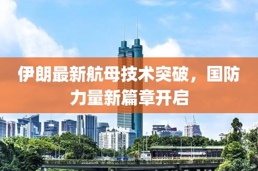 伊朗最新航母技术突破，国防力量新篇章开启