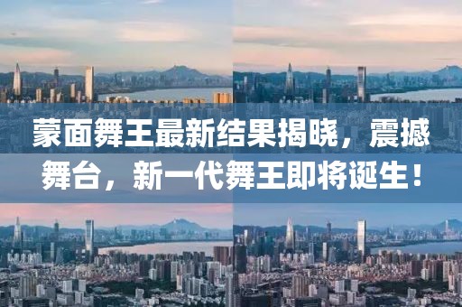 蒙面舞王最新结果揭晓，震撼舞台，新一代舞王即将诞生！