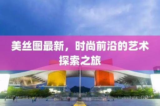 美丝图最新，时尚前沿的艺术探索之旅