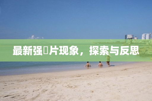 最新强奷片现象，探索与反思