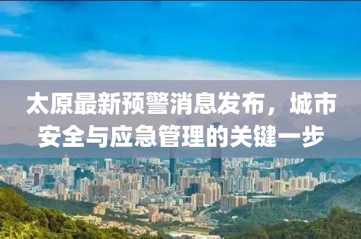 太原最新预警消息发布，城市安全与应急管理的关键一步