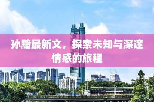 孙黯最新文，探索未知与深邃情感的旅程