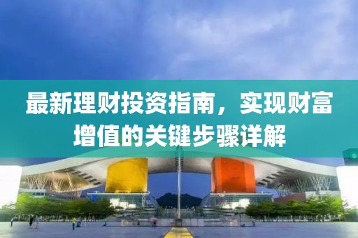 最新理财投资指南，实现财富增值的关键步骤详解