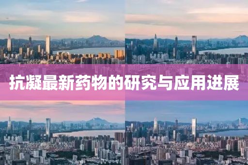 抗凝最新药物的研究与应用进展
