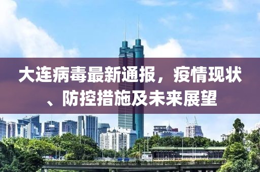 大连病毒最新通报，疫情现状、防控措施及未来展望