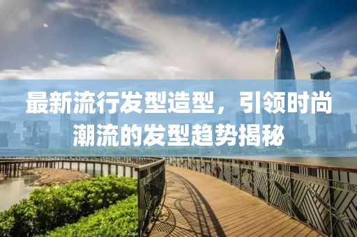 最新流行发型造型，引领时尚潮流的发型趋势揭秘