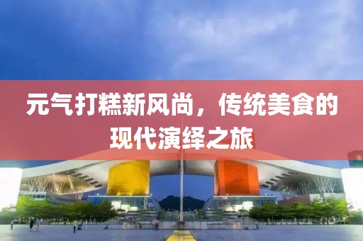 元气打糕新风尚，传统美食的现代演绎之旅