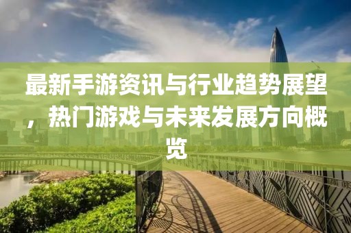 最新手游资讯与行业趋势展望，热门游戏与未来发展方向概览