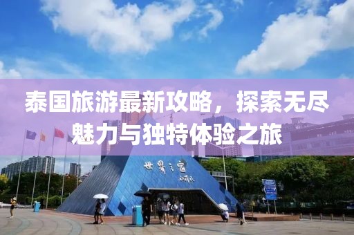 泰国旅游最新攻略，探索无尽魅力与独特体验之旅