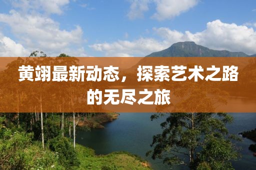 黄翊最新动态，探索艺术之路的无尽之旅