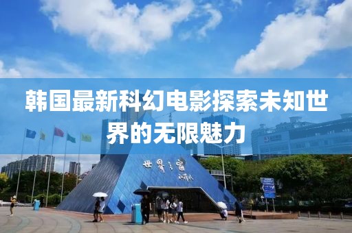 韩国最新科幻电影探索未知世界的无限魅力