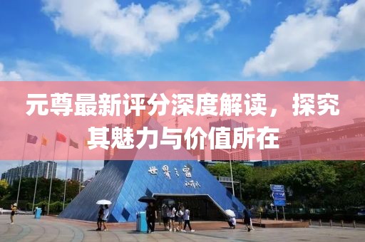 元尊最新评分深度解读，探究其魅力与价值所在